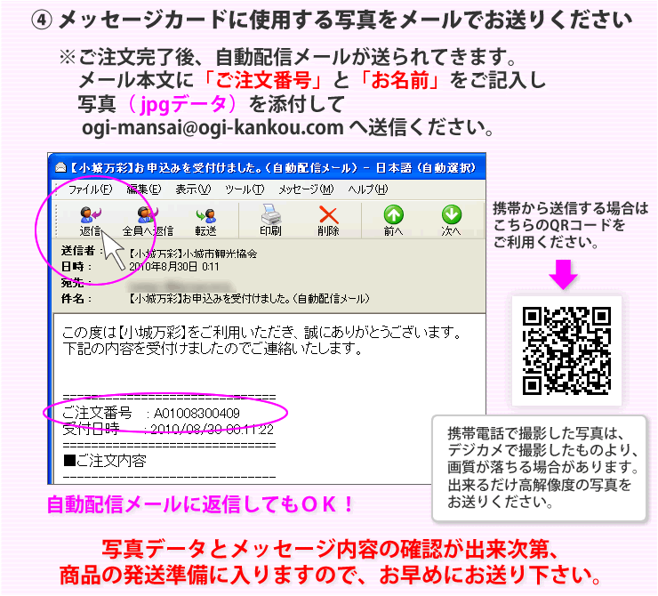 �Cメッセージカードに使用する写真をメールでお送りください。
	  ※ご注文完了後、自動配信メールが送られてきます。
	メール本文に「ご注文番号」と「お名前」をご記入し写真（jpgデータ）を添付してogi-mansai@ogi-kankou.comへ送信ください。
	携帯から送信する場合はこちらのＱＲコードをご利用ください。
	自動配信メールに返信してもＯＫ！
	写真データとメッセージ内容の確認ができ次第、商品の発送準備に入りますので、お早目にお送りください。
